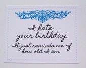 Rude birthday card. I hate your birthday. It reminds me of how old I am.
