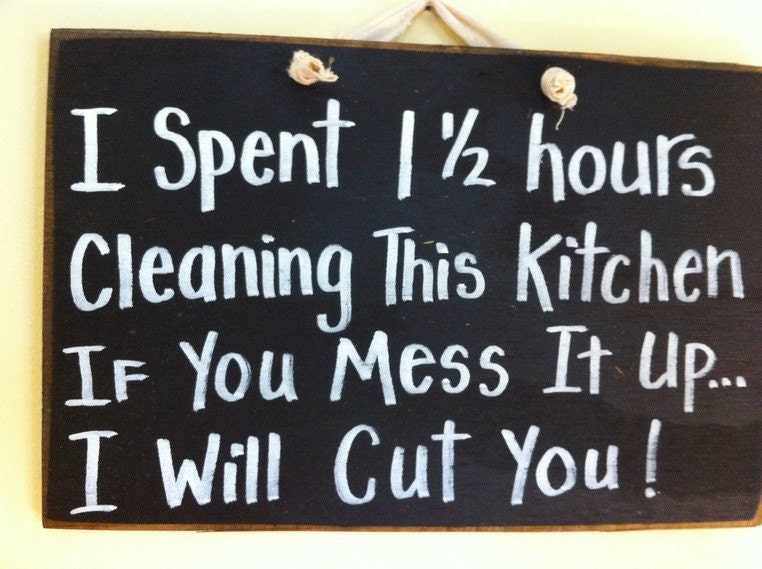 I spent 1 1/2 hours cleaning kitchen if you mess it up I will cut you sign