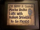 I'll Have a Grande Mocha vodka latte with valium sprinkles to go please sign