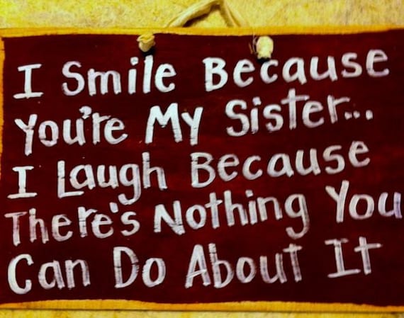 I smile because you're my SISTER I laugh because there's nothing you can do about it sign