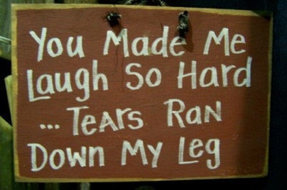 You made me LAUGH so hard TEARS ran down my leg sign wood