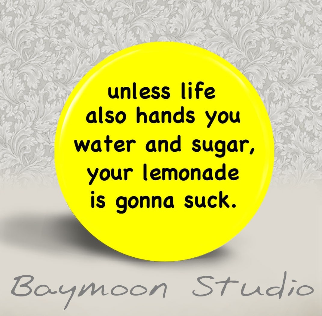 Unless Life also hands you Water and Sugar, your Lemonade is Gonna Suck - PINBACK BUTTON - 1.25 inch round