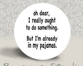 Oh Dear, I Really Ought to do Something. But I'm Already in my Pajamas - PINBACK BUTTON - 1.25 inch round