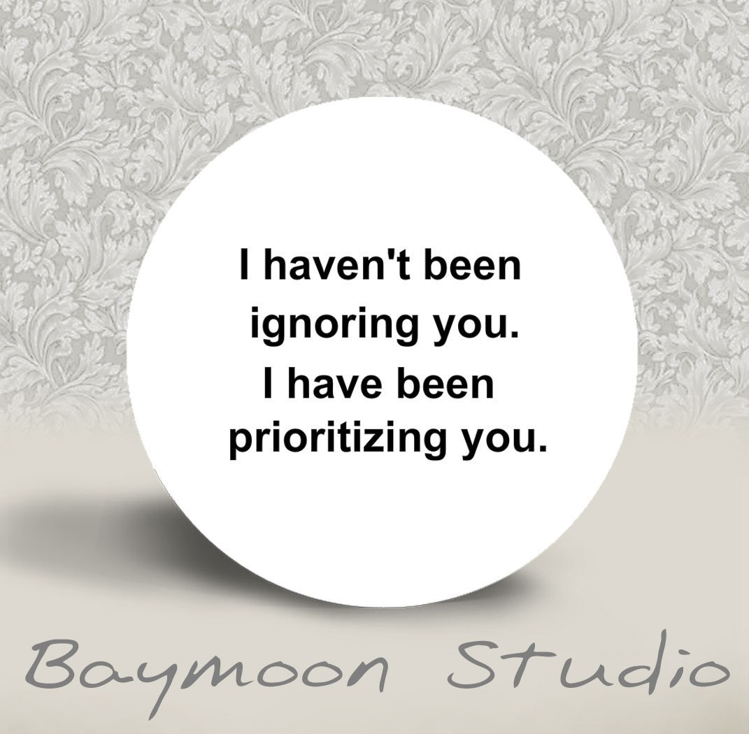 I Haven't Been Ignoring You. I Have Been Prioritizing You - PINBACK BUTTON - 1.25 inch round