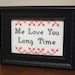 Me Love You Long Time - Framed Cross Stitch (Made to Order)