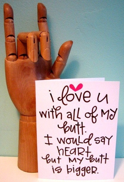 I love you with all of my butt. I would say heart but my butt is bigger.