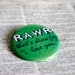 RAWR that's dino for I love you pinback button