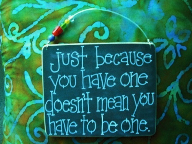 just because you have one doesn't mean you have to be one - sign in black and white
