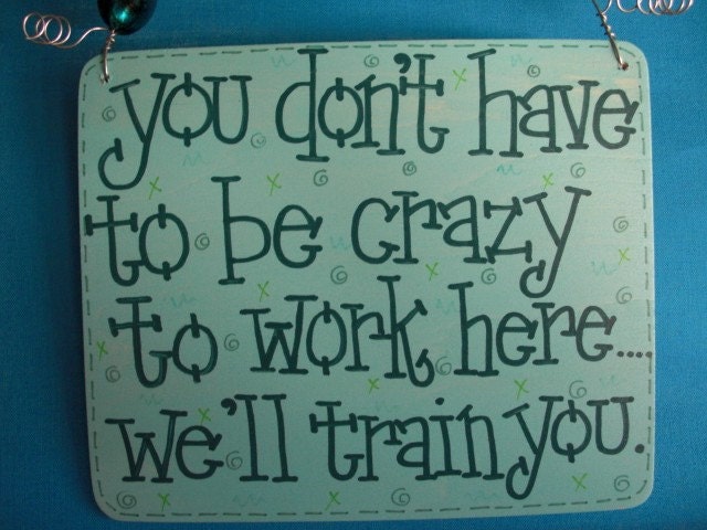 you don't have to be crazy to work here, we'll train you - sassy sign for work