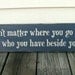 It Doesn't Matter Where You Go In Life, It's Who You Have Beside You