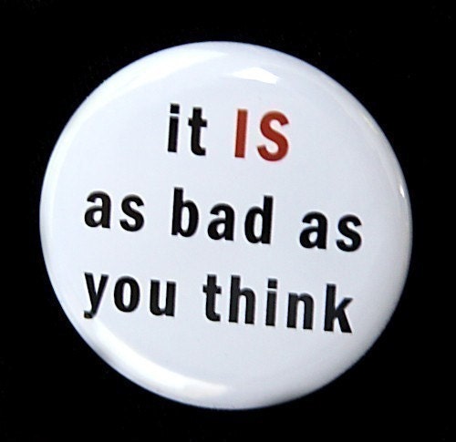 It Is As Bad As You Think - Button Pinback Badge 1 1/2 inch