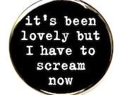 It's Been Lovely But I Have To Scream Now - Pinback Button Badge 1 1/2 inch