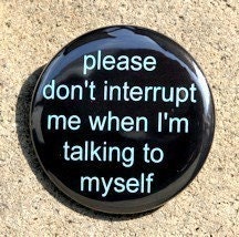 Please Don't Interrupt Me When I'm Talking To Myself - Pinback Button Badge 1 1/2 inch