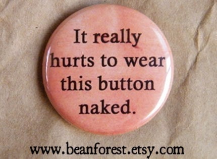 it really hurts to wear this button naked