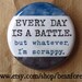 every day is a battle. but whatever, I'm scrappy - pinback button badge