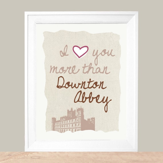 I Love You More Than Downton Abbey  8 x 10