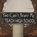 You Cant Scare Me I Teach High School -WOOD SIGN-  Teacher Home Decor Gift