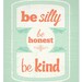Be Silly Be Honest Be Kind Art Print // 8x10