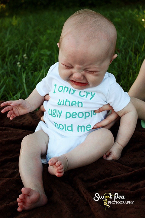 I Only Cry When Ugly People Hold Me - Funny Baby Onesie - Your Color Choice