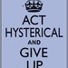 ACT HYSTERICAL and Give Up print, 5 x 7 Keep Calm and Carry On parody