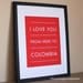Colombia Wall Art, I Love You From Here To COLOMBIA, 8x10, Choose Color, Unframed