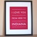 Fathers Day SALE Indiana Art, I Love You From Here To INDIANA, 8x10, Custom Color, Unframed