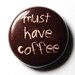 Funny Coffee Button, Must Have Coffee - 1 inch PIN or MAGNET