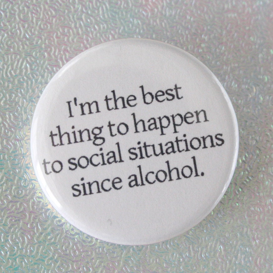 I am the best thing to happen to social situations since alcohol. 1.25 inch button pin of self congratulatory fabulousness.