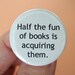 half the fun of books is acquiring them. 1.25 inch button. books are not just useful, they are addictive.