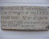 No One Else will ever know the strength of my Love for you. Rustic Aged Weathered Handpainted Sign