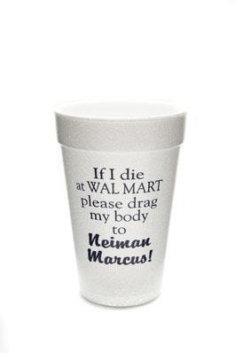 If I Die At Walmart, Please Drag My Body to Neiman Marcus Foam Cups