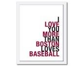 Boston Baseball Art, I Love You More Than Boston Loves Baseball, Choose Colors/Text, Unframed, 8x10