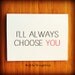 I love you card. "I'll always choose you" Greeting Card. Anniversary Card. Wedding Card. Engagement Card. Valentine's Day Card