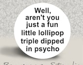 Well, aren't You just a Fun Little Lollipop Triple Dipped in Psycho - PINBACK BUTTON - 1.25 inch round