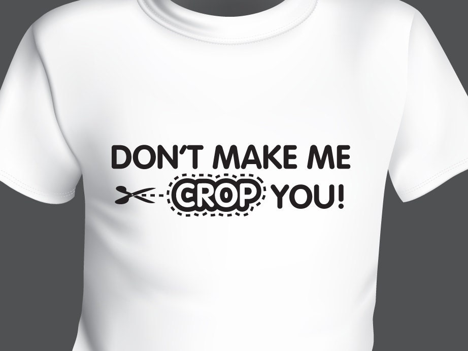 Don't Make Me Crop You. Tshirt