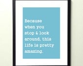 because when you stop and look around. 8.5x11 quote poster print - FAST SHIPPING