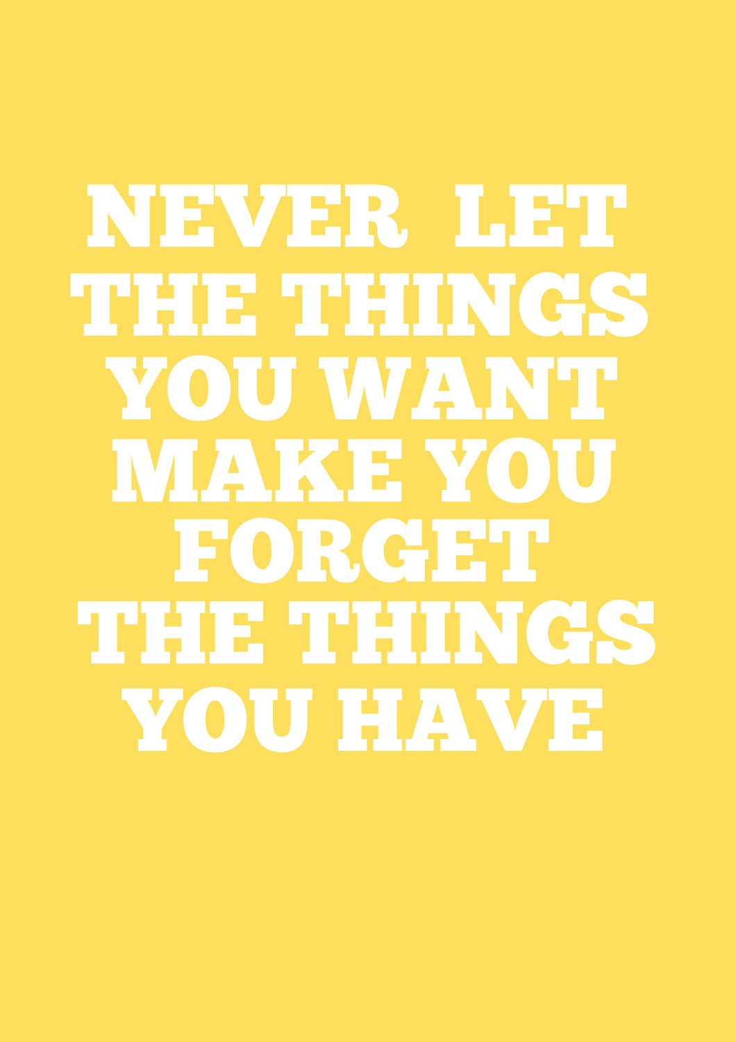 never let the things you want make you forget the things you have