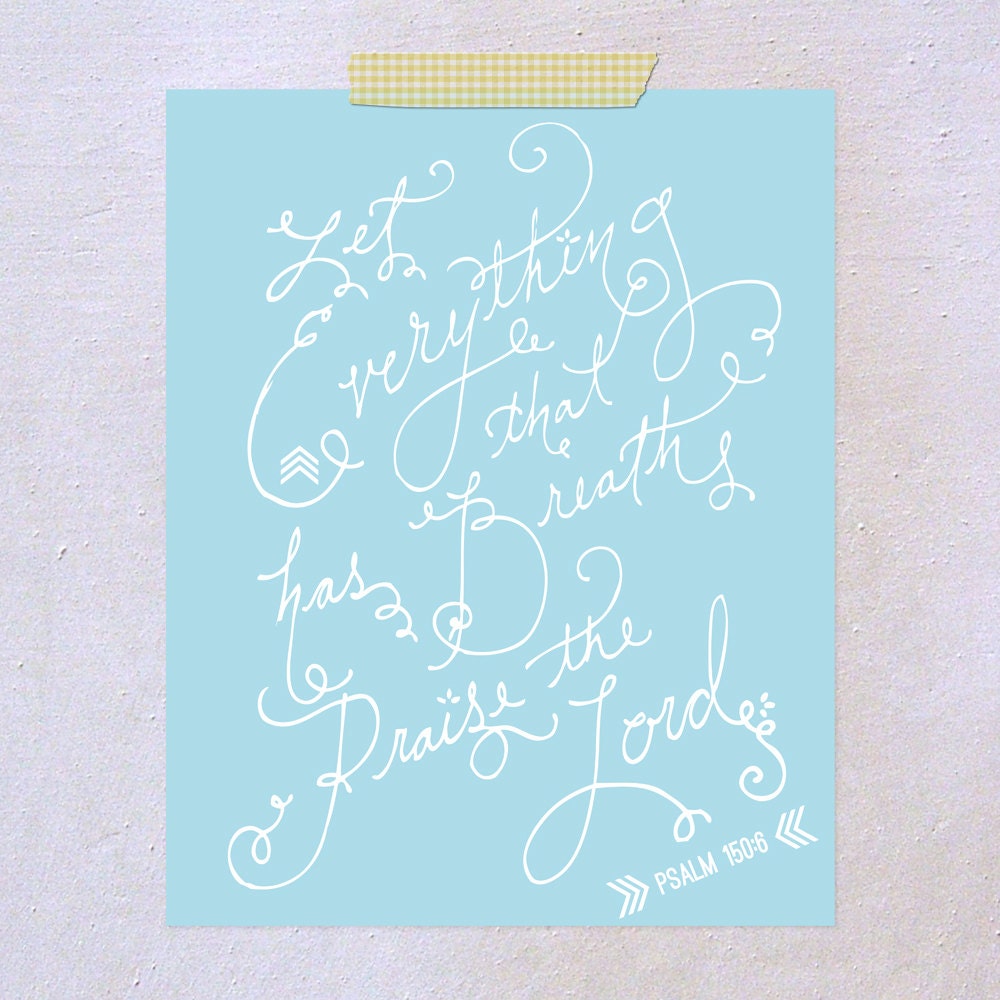 Let everything that has breathe praise the Lord. Psalm 150:6