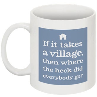If it takes a village, the where the heck did everybody go - 11 oz. ceramic mug