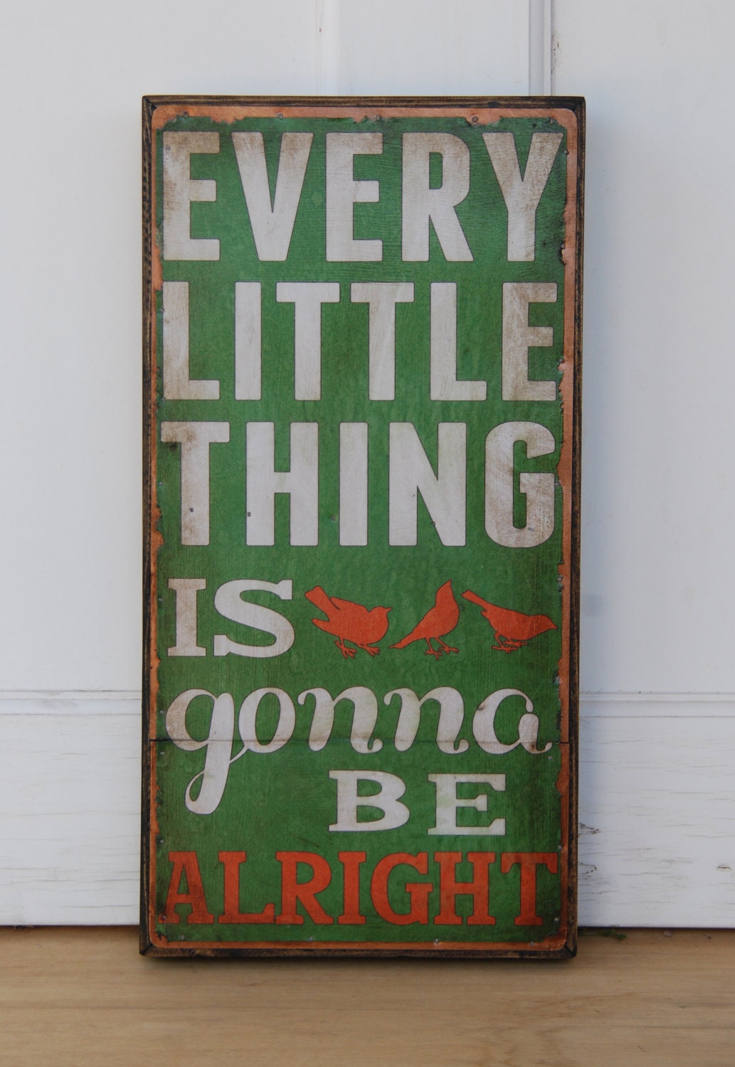 Every Little Thing is Gonna Be Alright-  Distressed green, with white & orange lettering, 8 x 16 inches