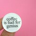 coffee is fuel for genius. 1.25 inch pinback button.