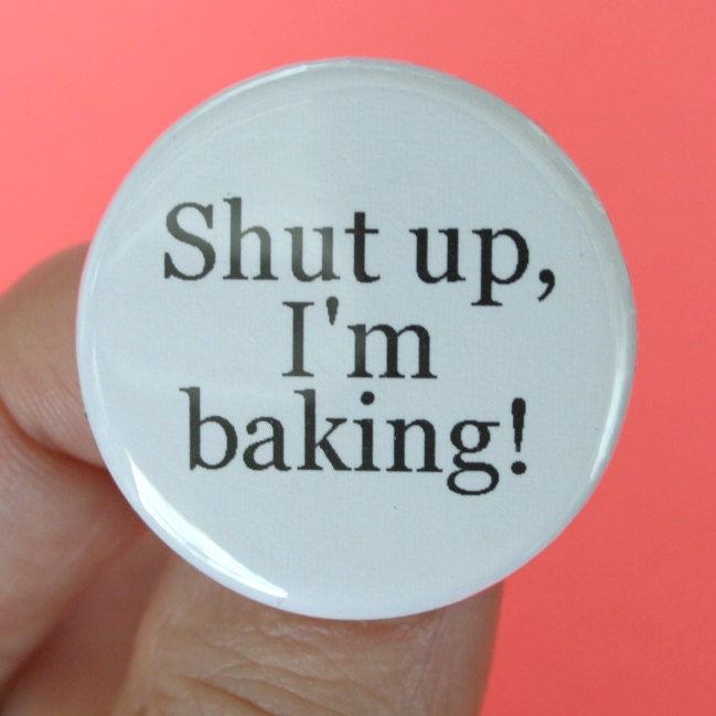 shut up, I'm baking. 1.25 inch funny button.