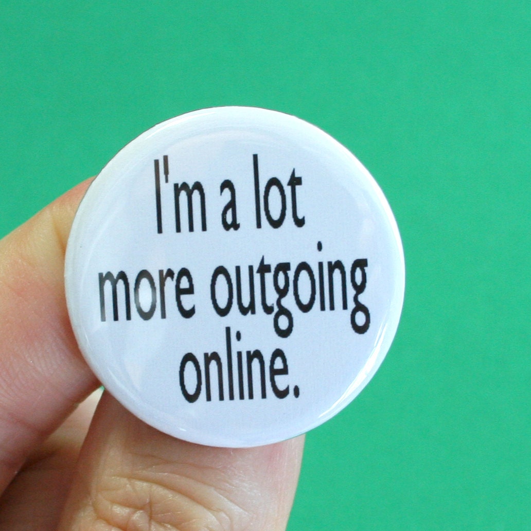 i am a lot more outgoing online. 1.25 inch button. thrive in online social scenes. this is for you.