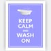Keep Calm and WASH ON 11x14 (Morning Glory featured--56 colors to choose from)