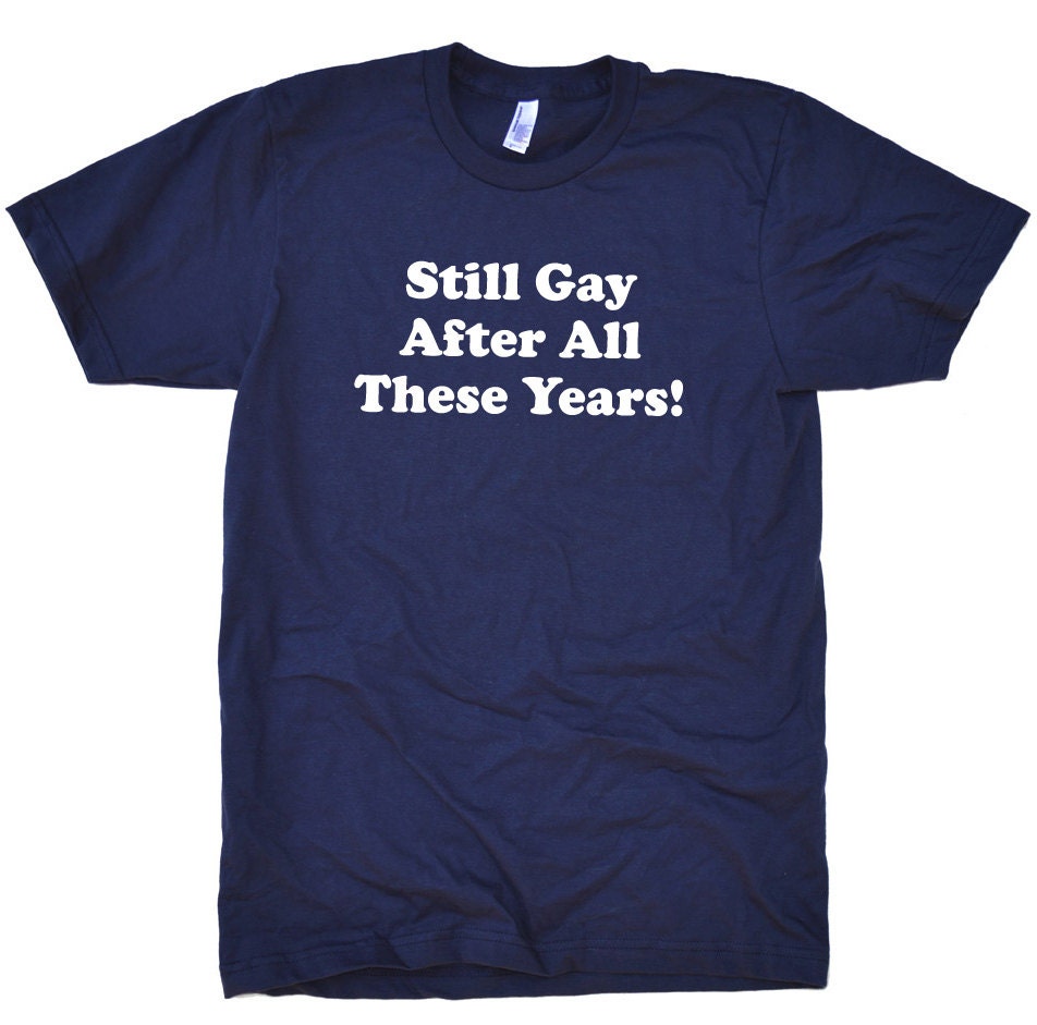 Still Gay after all these years Mens Womens T-shirt - Funny T shirt Cool Shirt Tee Shirt Gift Tshirt