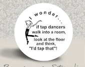 I wonder if tap dancers walk into a room, look at the floor and think, I'd Tap That - PINBACK BUTTON - 1.25 inch round