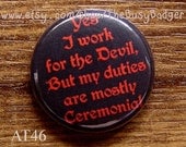 Pin or Magnet - AT46 - Yes, I Work for the Devil, but my Duties are Mostly Ceremonial - 1" inch Pinback Button Badge or Fridge Magnet