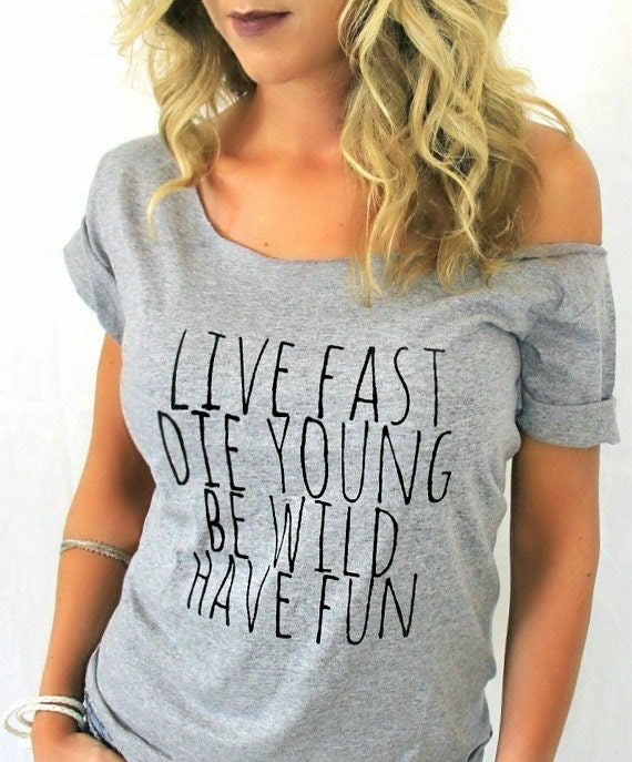 FREE SHIPPING- Live Fast, Die Young, Be Wild, Have Fun, Hipster Shirt, Off shoulder shirt (women, teen girls)