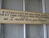 If I Could Live My Life Over Again Next Time I Would Find You Sooner So I Could Love You Longer, Primitive Wood Sign CUSTOM COLORS