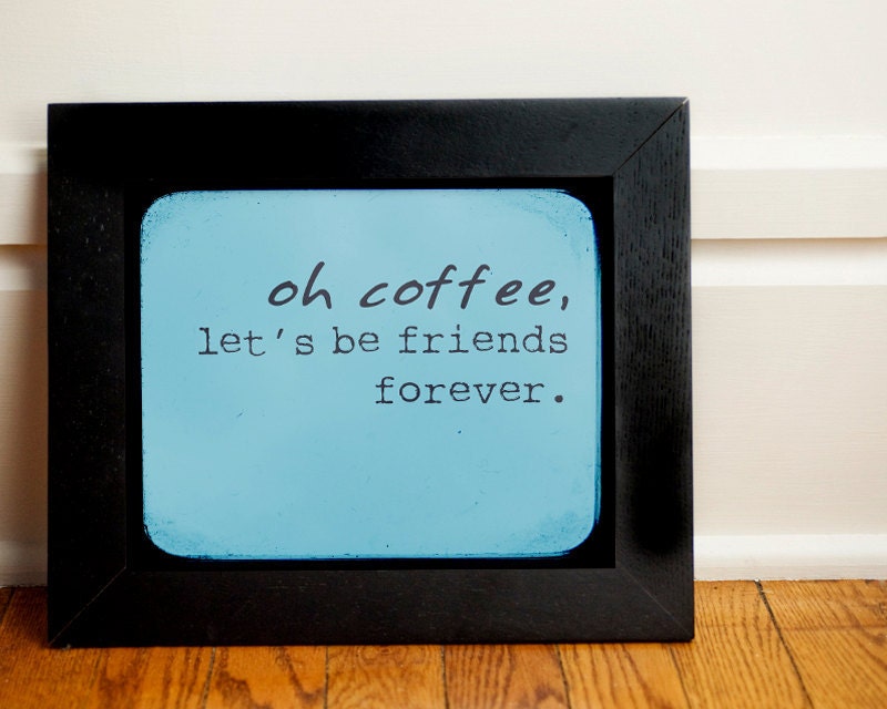 oh coffee, let's be friends forever.  8x10 Inspiring Photographic Print.